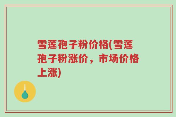 雪莲孢子粉价格(雪莲孢子粉涨价,市场价格上涨)-第1张图片-超越 雪莲孢子粉价格(雪莲孢子粉涨价,市场价格上涨)-第1张图片-超越