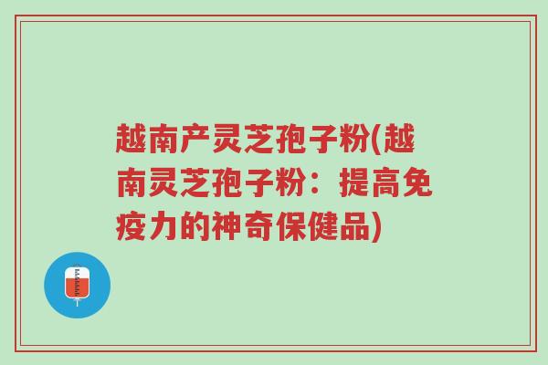 越南产灵芝孢子粉(越南灵芝孢子粉:提高免疫力的神奇保健品)-第1张图片-超越 越南产灵芝孢子粉(越南灵芝孢子粉:提高免疫力的神奇保健品)-第1张图片-超越