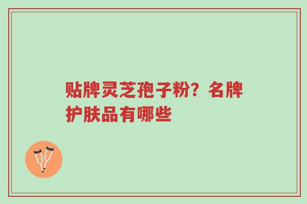 贴牌灵芝孢子粉?名牌护肤品有哪些-第1张图片-超越 贴牌灵芝孢子粉?名牌护肤品有哪些-第1张图片-超越