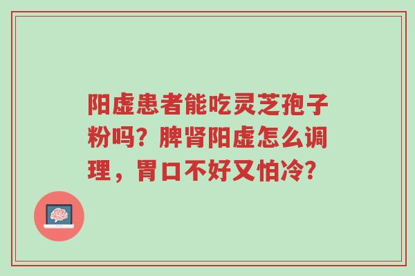 阳虚患者能吃灵芝孢子粉吗?脾肾阳虚怎么调理,胃口不好又怕冷?-第1张图片-超越 阳虚患者能吃灵芝孢子粉吗?脾肾阳虚怎么调理,胃口不好又怕冷?-第1张图片-超越