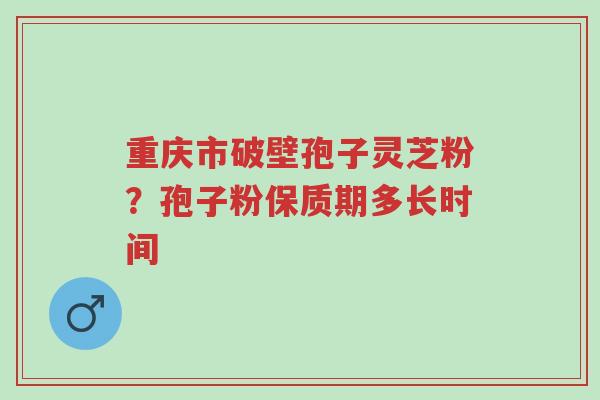重庆市破壁孢子灵芝粉?孢子粉保质期多长时间-第1张图片-超越 重庆市破壁孢子灵芝粉?孢子粉保质期多长时间-第1张图片-超越