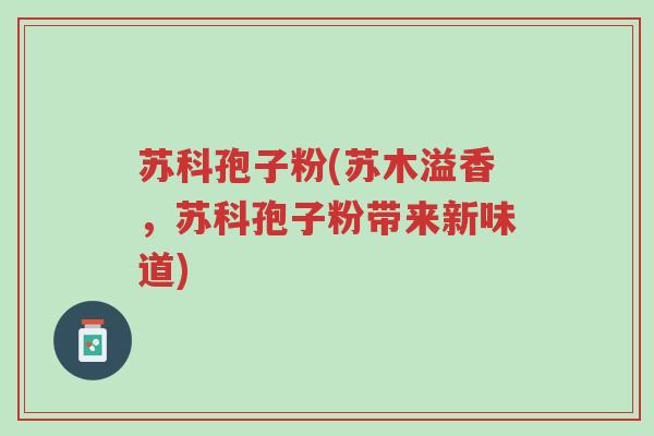 苏科孢子粉(苏木溢香，苏科孢子粉带来新味道)-第1张图片-超越
