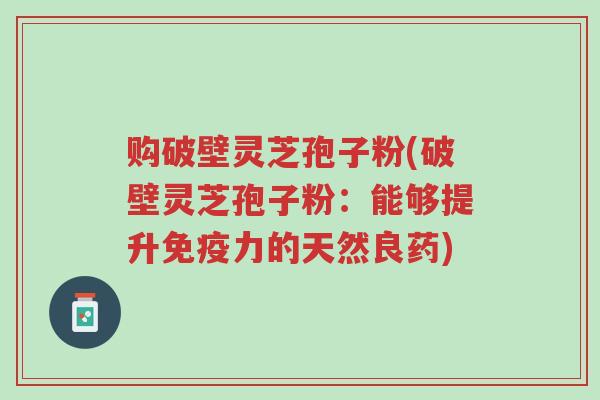 购破壁灵芝孢子粉(破壁灵芝孢子粉:能够提升免疫力的天然良药)-第1张图片-超越 购破壁灵芝孢子粉(破壁灵芝孢子粉:能够提升免疫力的天然良药)-第1张图片-超越