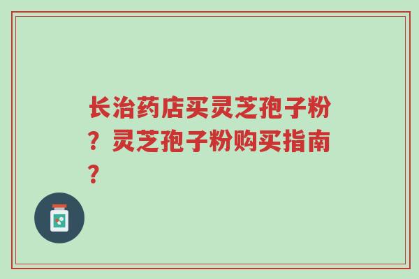 长治药店买灵芝孢子粉?灵芝孢子粉购买指南?-第1张图片-超越 长治药店买灵芝孢子粉?灵芝孢子粉购买指南?-第1张图片-超越
