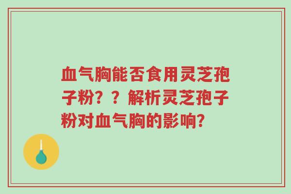 血气胸能否食用灵芝孢子粉??解析灵芝孢子粉对血气胸的影响?-第1张图片-超越 血气胸能否食用灵芝孢子粉??解析灵芝孢子粉对血气胸的影响?-第1张图片-超越