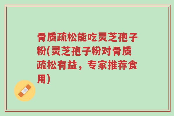 骨质疏松能吃灵芝孢子粉(灵芝孢子粉对骨质疏松有益,专家推荐食用)-第1张图片-超越 骨质疏松能吃灵芝孢子粉(灵芝孢子粉对骨质疏松有益,专家推荐食用)-第1张图片-超越