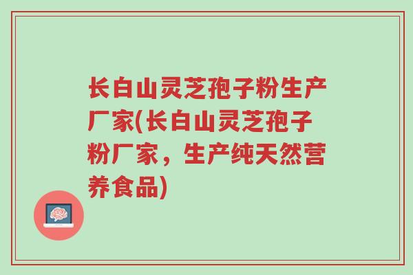 长白山灵芝孢子粉生产厂家(长白山灵芝孢子粉厂家,生产纯天然营养食品)-第1张图片-超越 长白山灵芝孢子粉生产厂家(长白山灵芝孢子粉厂家,生产纯天然营养食品)-第1张图片-超越