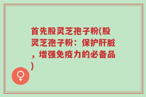 首先股灵芝孢子粉(股灵芝孢子粉:保护肝脏,增强免疫力的必备品)-第1张图片-超越 首先股灵芝孢子粉(股灵芝孢子粉:保护肝脏,增强免疫力的必备品)-第1张图片-超越