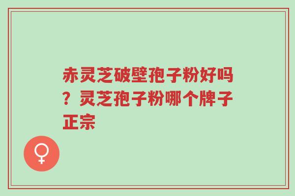 赤灵芝破壁孢子粉好吗?灵芝孢子粉哪个牌子正宗-第1张图片-超越 赤灵芝破壁孢子粉好吗?灵芝孢子粉哪个牌子正宗-第1张图片-超越