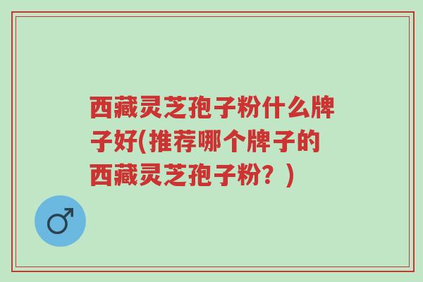 西藏灵芝孢子粉什么牌子好(推荐哪个牌子的西藏灵芝孢子粉?)-第1张图片-超越 西藏灵芝孢子粉什么牌子好(推荐哪个牌子的西藏灵芝孢子粉?)-第1张图片-超越