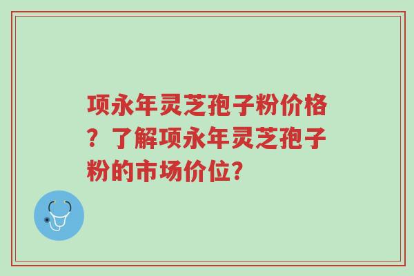项永年灵芝孢子粉价格?了解项永年灵芝孢子粉的市场价位?-第1张图片-超越 项永年灵芝孢子粉价格?了解项永年灵芝孢子粉的市场价位?-第1张图片-超越