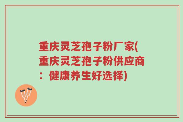 重庆灵芝孢子粉厂家(重庆灵芝孢子粉供应商:健康养生好选择)-第1张图片-超越 重庆灵芝孢子粉厂家(重庆灵芝孢子粉供应商:健康养生好选择)-第1张图片-超越