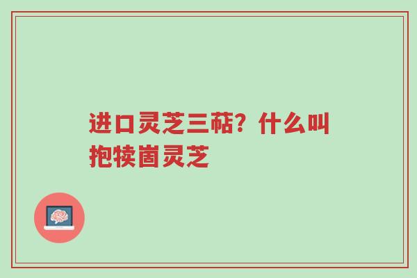 进口灵芝三萜?什么叫抱犊崮灵芝-第1张图片-超越 进口灵芝三萜?什么叫抱犊崮灵芝-第1张图片-超越
