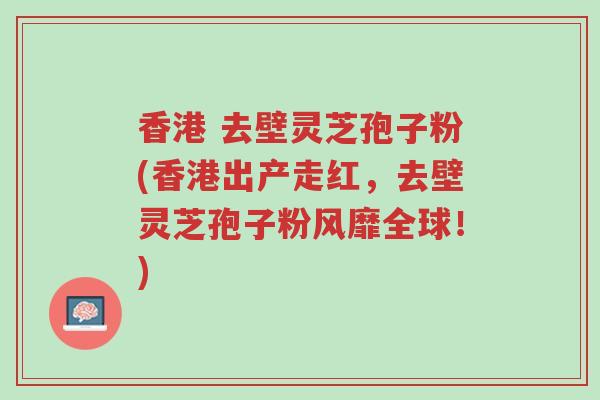 香港 去壁灵芝孢子粉(香港出产走红,去壁灵芝孢子粉风靡全球!)-第1张图片-超越 香港 去壁灵芝孢子粉(香港出产走红,去壁灵芝孢子粉风靡全球!)-第1张图片-超越