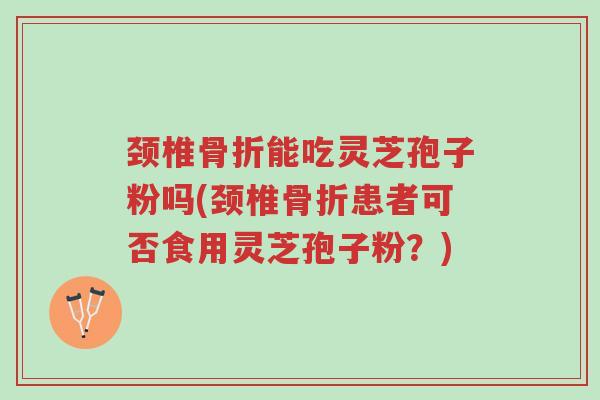 颈椎骨折能吃灵芝孢子粉吗(颈椎骨折患者可否食用灵芝孢子粉?)-第1张图片-超越 颈椎骨折能吃灵芝孢子粉吗(颈椎骨折患者可否食用灵芝孢子粉?)-第1张图片-超越