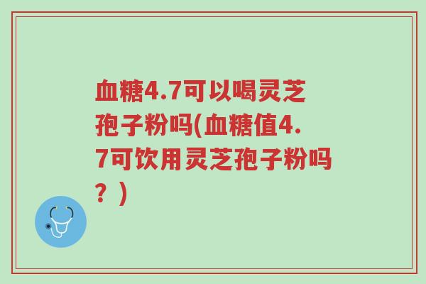 血糖4.7可以喝灵芝孢子粉吗(血糖值4.7可饮用灵芝孢子粉吗?)-第1张图片-超越 血糖4.7可以喝灵芝孢子粉吗(血糖值4.7可饮用灵芝孢子粉吗?)-第1张图片-超越