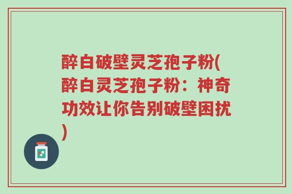 醉白破壁灵芝孢子粉(醉白灵芝孢子粉:神奇功效让你告别破壁困扰)-第1张图片-超越 醉白破壁灵芝孢子粉(醉白灵芝孢子粉:神奇功效让你告别破壁困扰)-第1张图片-超越