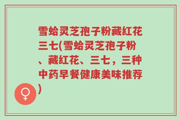 雪蛤灵芝孢子粉藏红花三七(雪蛤灵芝孢子粉、藏红花、三七,三种中药早餐健康美味推荐)-第1张图片-超越 雪蛤灵芝孢子粉藏红花三七(雪蛤灵芝孢子粉、藏红花、三七,三种中药早餐健康美味推荐)-第1张图片-超越