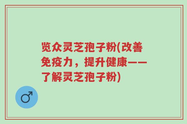 览众灵芝孢子粉(改善免疫力，提升健康——了解灵芝孢子粉)-第1张图片-超越