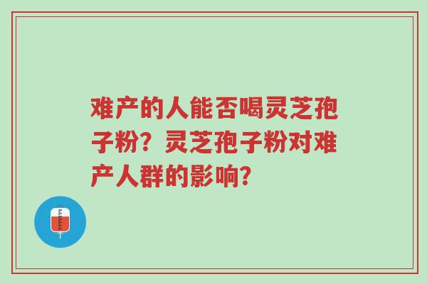 难产的人能否喝灵芝孢子粉?灵芝孢子粉对难产人群的影响?-第1张图片-超越 难产的人能否喝灵芝孢子粉?灵芝孢子粉对难产人群的影响?-第1张图片-超越