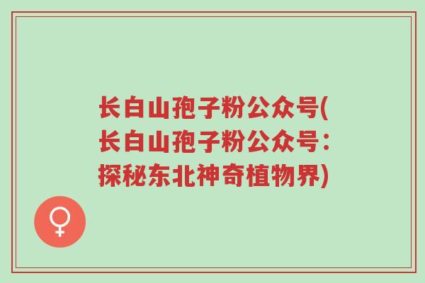 长白山孢子粉公众号(长白山孢子粉公众号:探秘东北神奇植物界)-第1张图片-超越 长白山孢子粉公众号(长白山孢子粉公众号:探秘东北神奇植物界)-第1张图片-超越