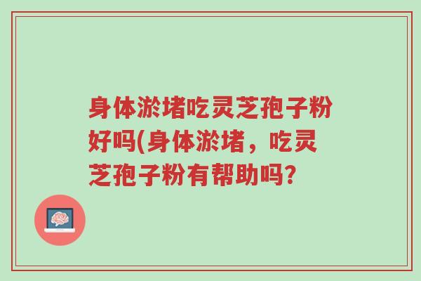 身体淤堵吃灵芝孢子粉好吗(身体淤堵,吃灵芝孢子粉有帮助吗?-第1张图片-超越 身体淤堵吃灵芝孢子粉好吗(身体淤堵,吃灵芝孢子粉有帮助吗?-第1张图片-超越
