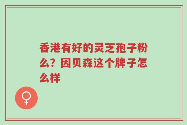 香港有好的灵芝孢子粉么?因贝森这个牌子怎么样-第1张图片-超越 香港有好的灵芝孢子粉么?因贝森这个牌子怎么样-第1张图片-超越