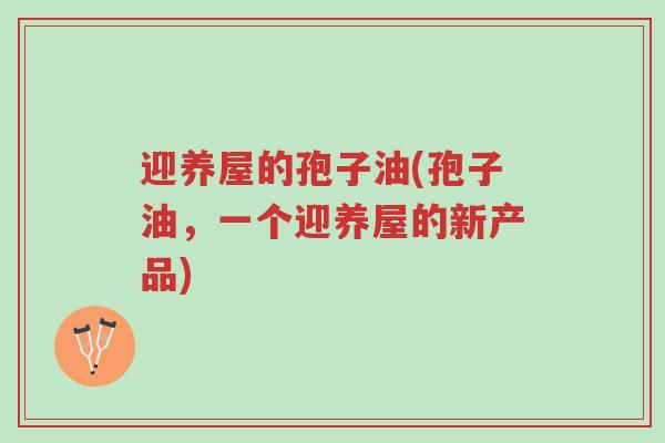 迎养屋的孢子油(孢子油,一个迎养屋的新产品)-第1张图片-超越 迎养屋的孢子油(孢子油,一个迎养屋的新产品)-第1张图片-超越