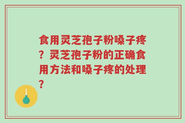 食用灵芝孢子粉嗓子疼？灵芝孢子粉的正确食用方法和嗓子疼的处理？-第1张图片-超越
