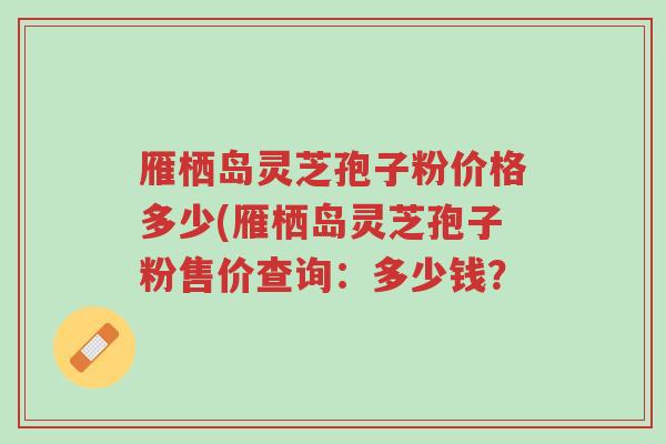 雁栖岛灵芝孢子粉价格多少(雁栖岛灵芝孢子粉售价查询:多少钱?-第1张图片-超越 雁栖岛灵芝孢子粉价格多少(雁栖岛灵芝孢子粉售价查询:多少钱?-第1张图片-超越