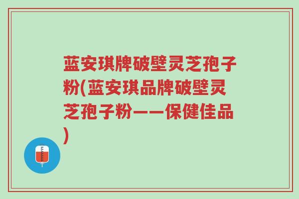 蓝安琪牌破壁灵芝孢子粉(蓝安琪品牌破壁灵芝孢子粉——保健佳品)-第1张图片-超越 蓝安琪牌破壁灵芝孢子粉(蓝安琪品牌破壁灵芝孢子粉——保健佳品)-第1张图片-超越