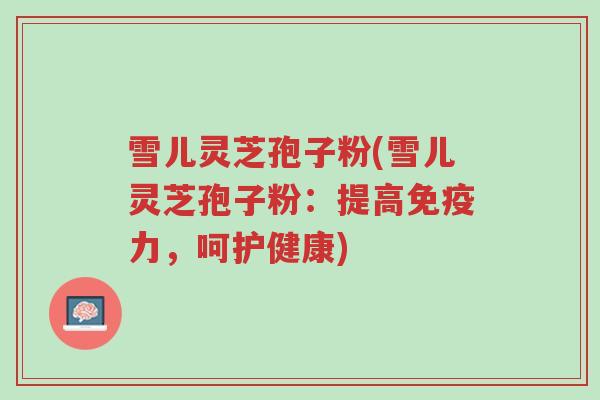 雪儿灵芝孢子粉(雪儿灵芝孢子粉:提高免疫力,呵护健康)-第1张图片-超越 雪儿灵芝孢子粉(雪儿灵芝孢子粉:提高免疫力,呵护健康)-第1张图片-超越