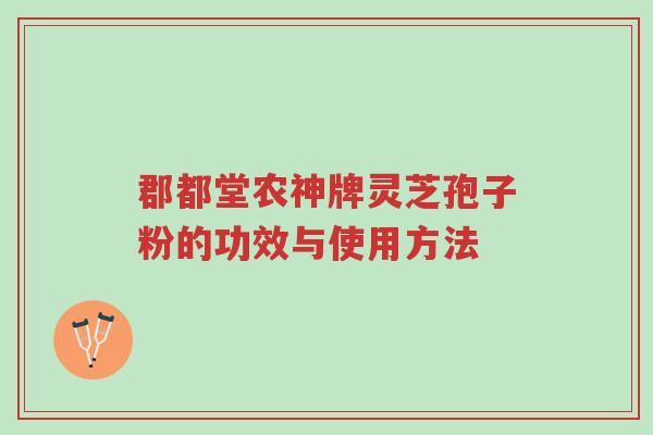 郡都堂农神牌灵芝孢子粉的功效与使用方法-第1张图片-超越 郡都堂农神牌灵芝孢子粉的功效与使用方法-第1张图片-超越