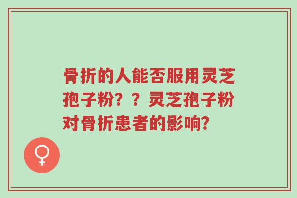 骨折的人能否服用灵芝孢子粉??灵芝孢子粉对骨折患者的影响?-第1张图片-超越 骨折的人能否服用灵芝孢子粉??灵芝孢子粉对骨折患者的影响?-第1张图片-超越