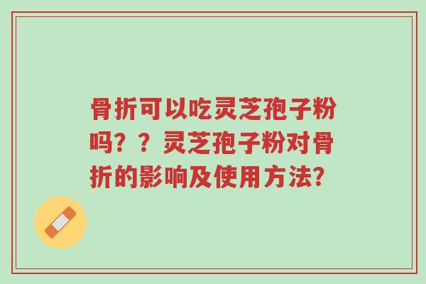 骨折可以吃灵芝孢子粉吗？？灵芝孢子粉对骨折的影响及使用方法？-第1张图片-超越