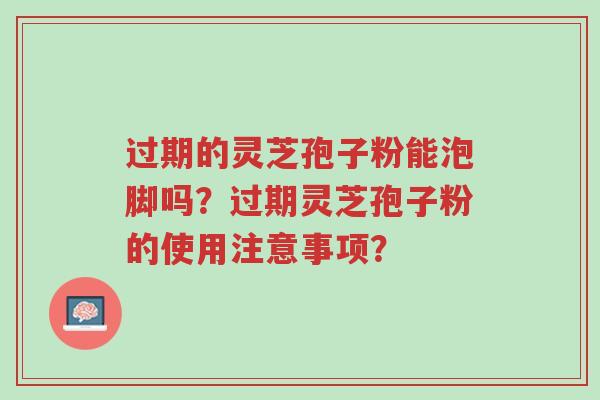 过期的灵芝孢子粉能泡脚吗?过期灵芝孢子粉的使用注意事项?-第1张图片-超越 过期的灵芝孢子粉能泡脚吗?过期灵芝孢子粉的使用注意事项?-第1张图片-超越