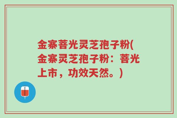 金寨菩光灵芝孢子粉(金寨灵芝孢子粉：菩光上市，功效天然。)-第1张图片-超越