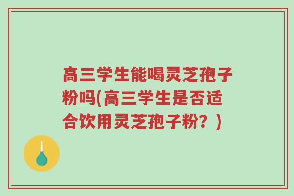 高三学生能喝灵芝孢子粉吗(高三学生是否适合饮用灵芝孢子粉?)-第1张图片-超越 高三学生能喝灵芝孢子粉吗(高三学生是否适合饮用灵芝孢子粉?)-第1张图片-超越