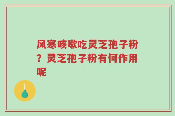 风寒咳嗽吃灵芝孢子粉?灵芝孢子粉有何作用呢-第1张图片-超越 风寒咳嗽吃灵芝孢子粉?灵芝孢子粉有何作用呢-第1张图片-超越