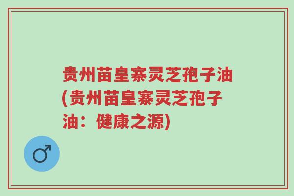 贵州苗皇寨灵芝孢子油(贵州苗皇寨灵芝孢子油:健康之源)-第1张图片-超越 贵州苗皇寨灵芝孢子油(贵州苗皇寨灵芝孢子油:健康之源)-第1张图片-超越