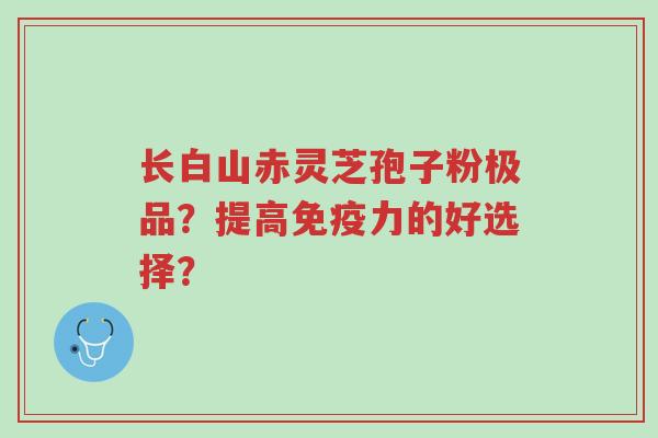 长白山赤灵芝孢子粉极品?提高免疫力的好选择?-第1张图片-超越 长白山赤灵芝孢子粉极品?提高免疫力的好选择?-第1张图片-超越