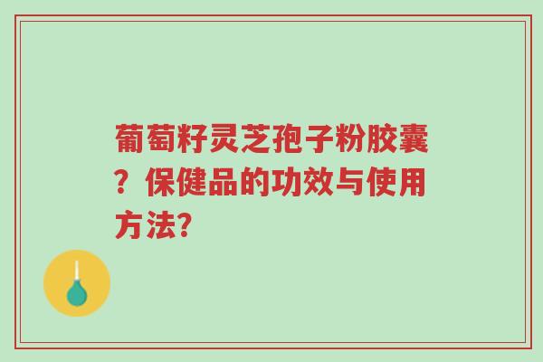 葡萄籽灵芝孢子粉胶囊?保健品的功效与使用方法?-第1张图片-超越 葡萄籽灵芝孢子粉胶囊?保健品的功效与使用方法?-第1张图片-超越
