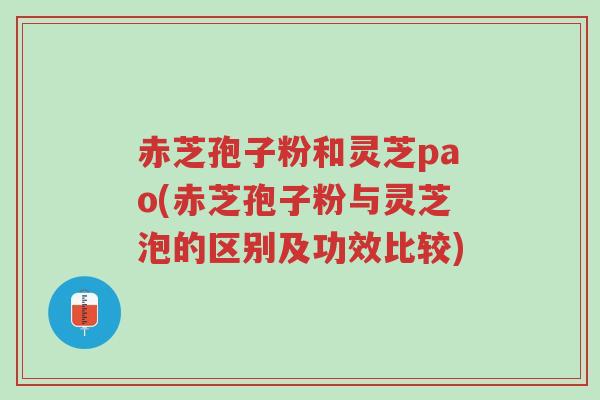 赤芝孢子粉和灵芝pao(赤芝孢子粉与灵芝泡的区别及功效比较)-第1张图片-超越 赤芝孢子粉和灵芝pao(赤芝孢子粉与灵芝泡的区别及功效比较)-第1张图片-超越