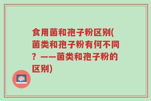 食用菌和孢子粉区别(菌类和孢子粉有何不同？——菌类和孢子粉的区别)-第1张图片-超越