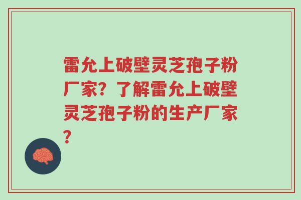 雷允上破壁灵芝孢子粉厂家?了解雷允上破壁灵芝孢子粉的生产厂家?-第1张图片-超越 雷允上破壁灵芝孢子粉厂家?了解雷允上破壁灵芝孢子粉的生产厂家?-第1张图片-超越