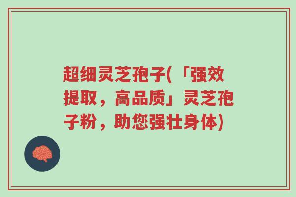 超细灵芝孢子(「强效提取,高品质」灵芝孢子粉,助您强壮身体)-第1张图片-超越 超细灵芝孢子(「强效提取,高品质」灵芝孢子粉,助您强壮身体)-第1张图片-超越