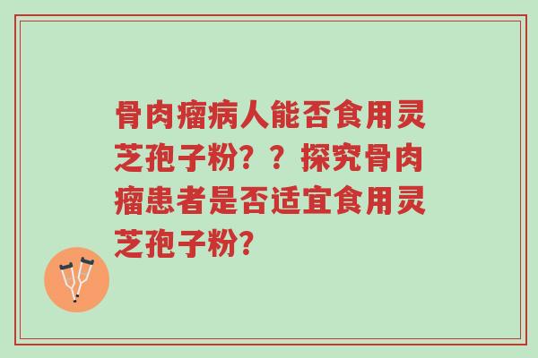 骨肉瘤病人能否食用灵芝孢子粉??探究骨肉瘤患者是否适宜食用灵芝孢子粉?-第1张图片-超越 骨肉瘤病人能否食用灵芝孢子粉??探究骨肉瘤患者是否适宜食用灵芝孢子粉?-第1张图片-超越