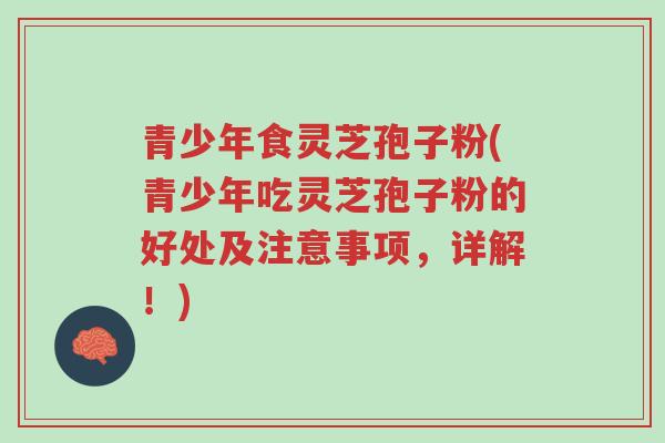 青少年食灵芝孢子粉(青少年吃灵芝孢子粉的好处及注意事项,详解!)-第1张图片-超越 青少年食灵芝孢子粉(青少年吃灵芝孢子粉的好处及注意事项,详解!)-第1张图片-超越