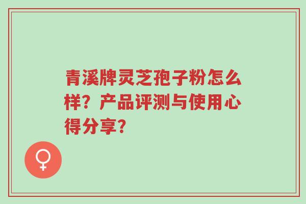 青溪牌灵芝孢子粉怎么样?产品评测与使用心得分享?-第1张图片-超越 青溪牌灵芝孢子粉怎么样?产品评测与使用心得分享?-第1张图片-超越