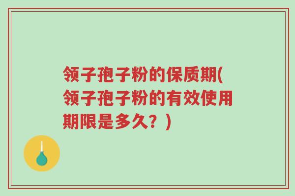 领子孢子粉的保质期(领子孢子粉的有效使用期限是多久?)-第1张图片-超越 领子孢子粉的保质期(领子孢子粉的有效使用期限是多久?)-第1张图片-超越